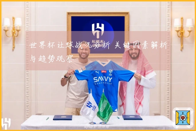 世界杯让球战况分析 关键因素解析与趋势观察