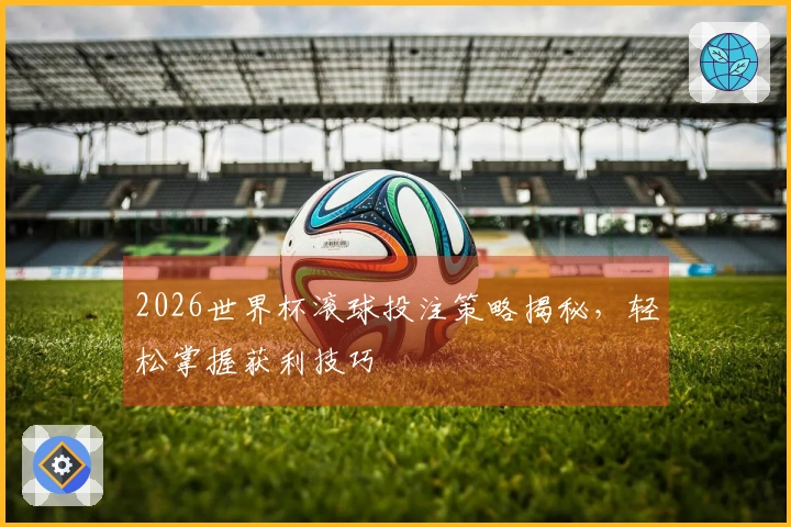 2026世界杯滚球投注策略揭秘，轻松掌握获利技巧