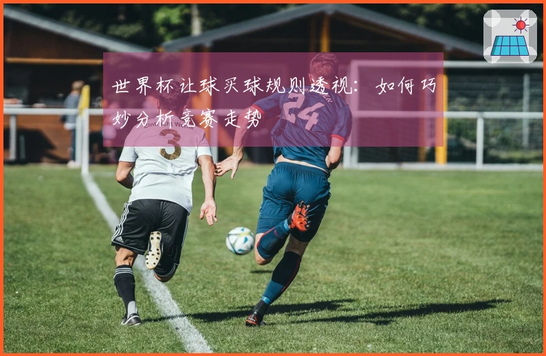 世界杯让球买球规则透视：如何巧妙分析竞赛走势