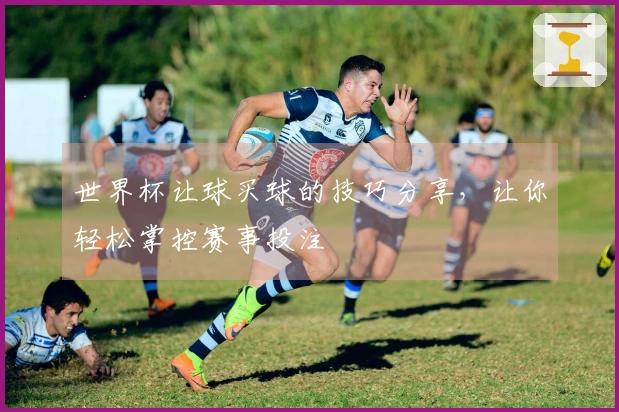 世界杯让球买球的技巧分享，让你轻松掌控赛事投注