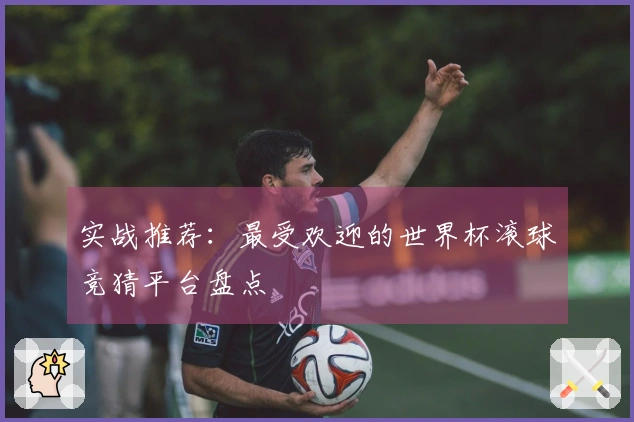 实战推荐：最受欢迎的世界杯滚球竞猜平台盘点