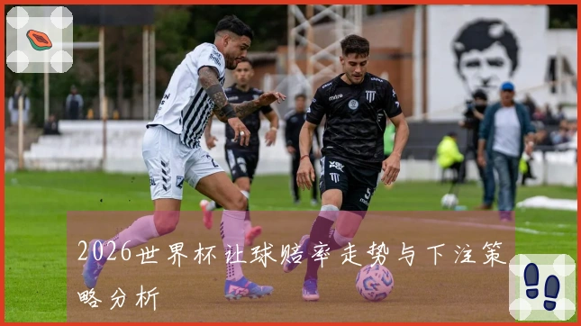 2026世界杯让球赔率走势与下注策略分析