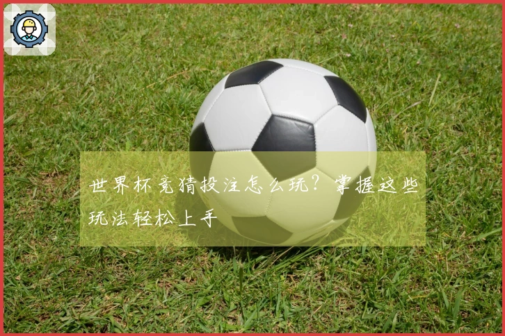 世界杯竞猜投注怎么玩？掌握这些玩法轻松上手