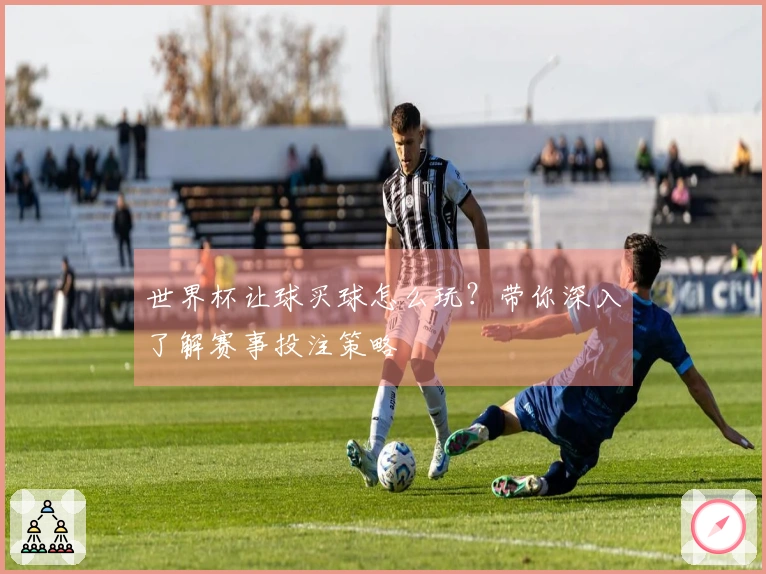 世界杯让球买球怎么玩？带你深入了解赛事投注策略