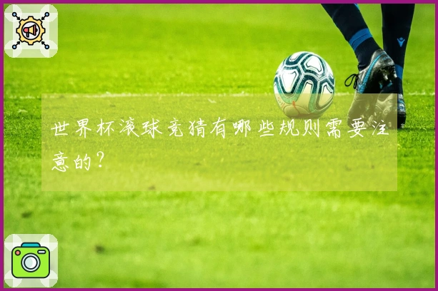 世界杯滚球竞猜有哪些规则需要注意的？
