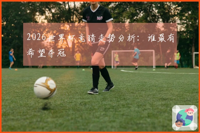 2026世界杯竞猜走势分析：谁最有希望夺冠