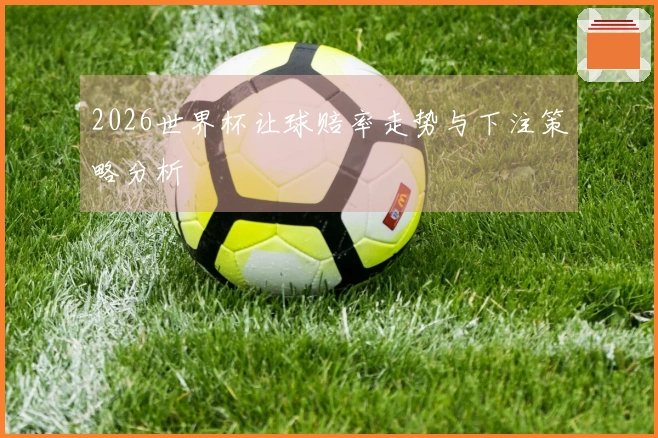 2026世界杯让球赔率走势与下注策略分析