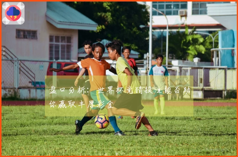 盘口分析：世界杯竞猜投注能否助你赢取丰厚彩金