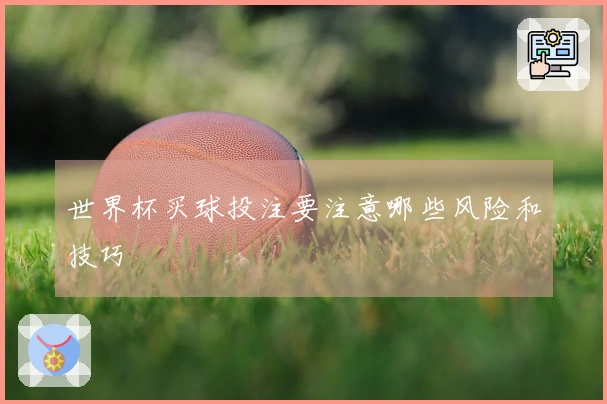 世界杯买球投注要注意哪些风险和技巧
