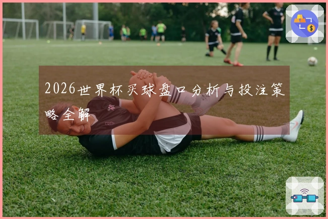 2026世界杯买球盘口分析与投注策略全解