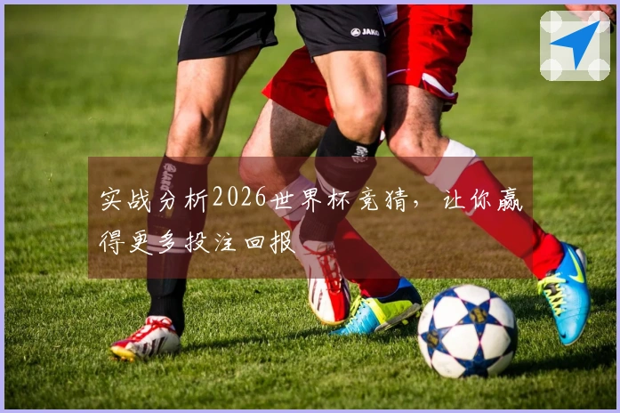 实战分析2026世界杯竞猜，让你赢得更多投注回报