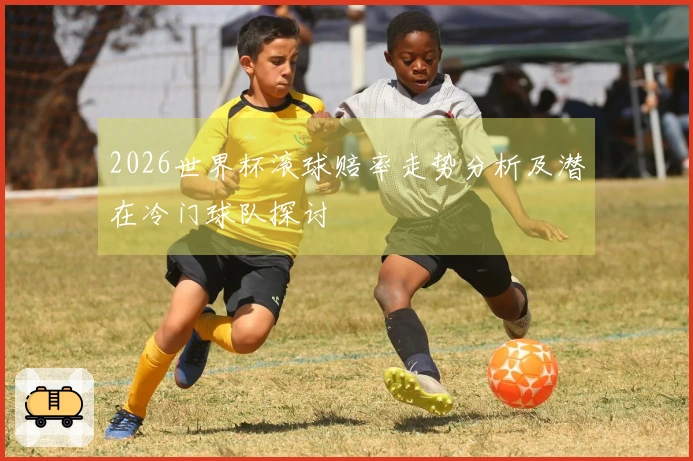 2026世界杯滚球赔率走势分析及潜在冷门球队探讨