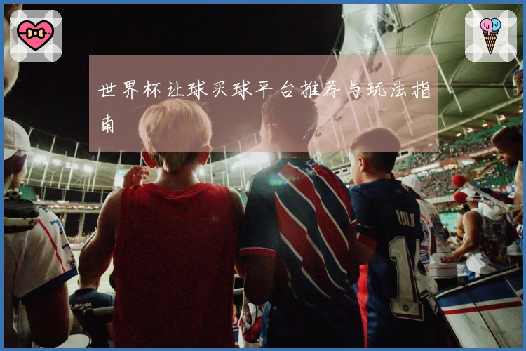 世界杯让球买球平台推荐与玩法指南