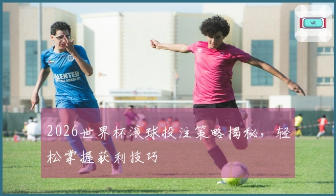 2026世界杯滚球投注策略揭秘，轻松掌握获利技巧